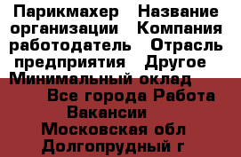 Парикмахер › Название организации ­ Компания-работодатель › Отрасль предприятия ­ Другое › Минимальный оклад ­ 15 000 - Все города Работа » Вакансии   . Московская обл.,Долгопрудный г.